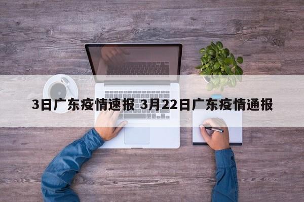 3日广东疫情速报 3月22日广东疫情通报