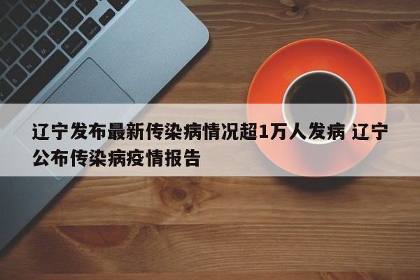 辽宁发布最新传染病情况超1万人发病 辽宁公布传染病疫情报告