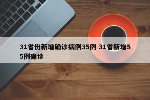 31省份新增确诊病例35例 31省新增55例确诊