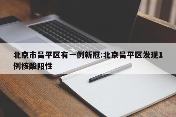 北京市昌平区有一例新冠:北京昌平区发现1例核酸阳性