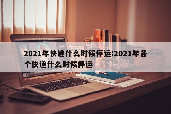 2021年快递什么时候停运:2021年各个快递什么时候停运