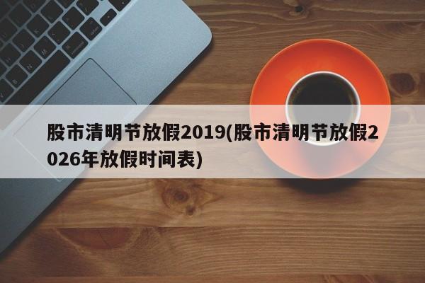 股市清明节放假2019(股市清明节放假2026年放假时间表)