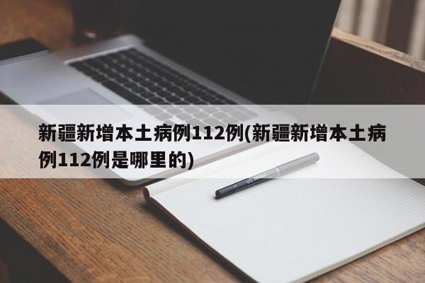 新疆新增本土病例112例(新疆新增本土病例112例是哪里的)