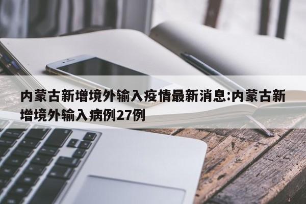 内蒙古新增境外输入疫情最新消息:内蒙古新增境外输入病例27例