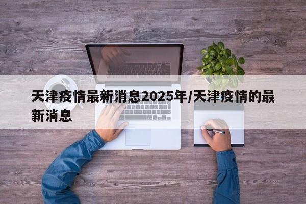 天津疫情最新消息2025年/天津疫情的最新消息