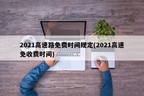 2021高速路免费时间规定(2021高速免收费时间)
