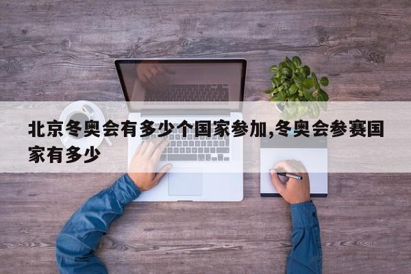 北京冬奥会有多少个国家参加,冬奥会参赛国家有多少