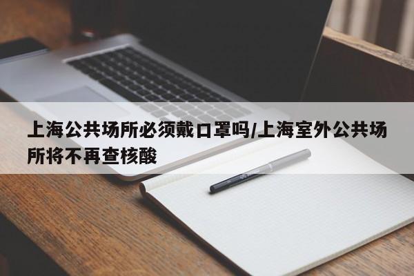 上海公共场所必须戴口罩吗/上海室外公共场所将不再查核酸