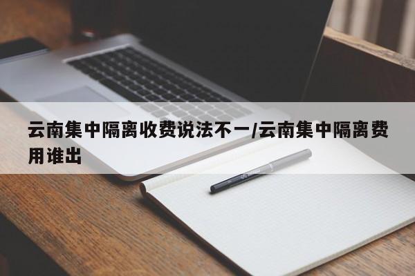 云南集中隔离收费说法不一/云南集中隔离费用谁出