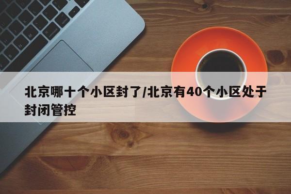 北京哪十个小区封了/北京有40个小区处于封闭管控