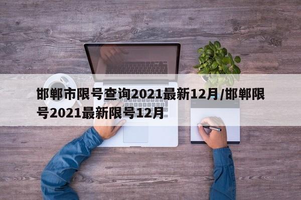 邯郸市限号查询2021最新12月/邯郸限号2021最新限号12月