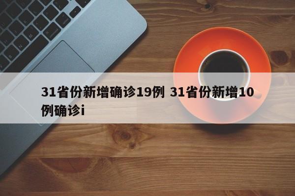 31省份新增确诊19例 31省份新增10例确诊i