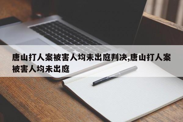 唐山打人案被害人均未出庭判决,唐山打人案被害人均未出庭