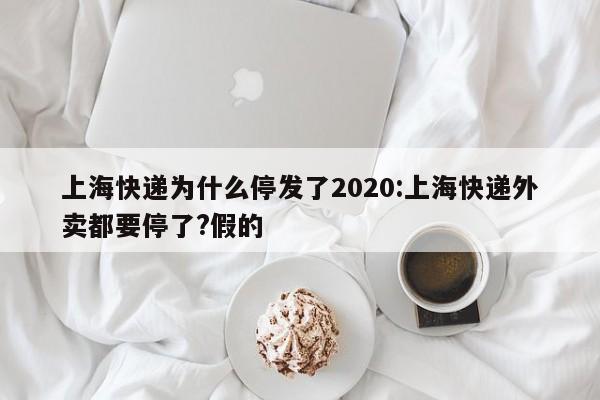 上海快递为什么停发了2020:上海快递外卖都要停了?假的