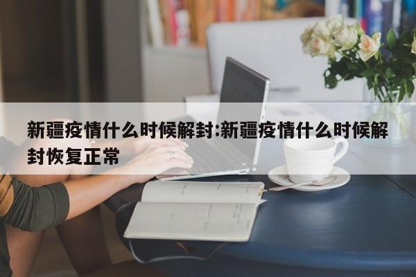 新疆疫情什么时候解封:新疆疫情什么时候解封恢复正常