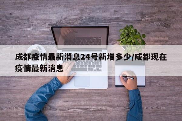 成都疫情最新消息24号新增多少/成都现在疫情最新消息
