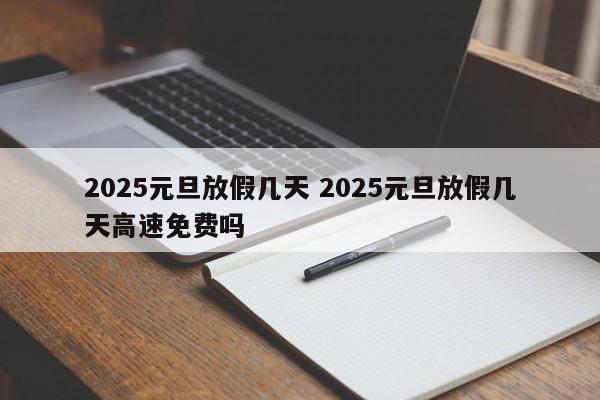 2025元旦放假几天 2025元旦放假几天高速免费吗