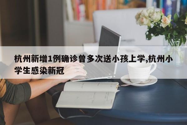 杭州新增1例确诊曾多次送小孩上学,杭州小学生感染新冠
