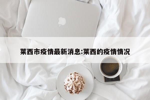 莱西市疫情最新消息:莱西的疫情情况