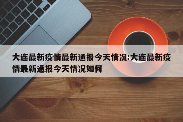 大连最新疫情最新通报今天情况:大连最新疫情最新通报今天情况如何