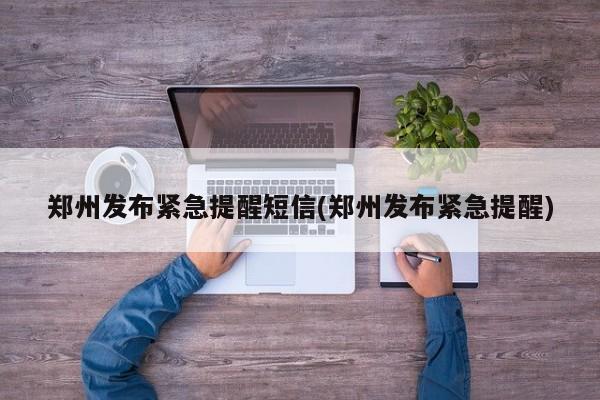 郑州发布紧急提醒短信(郑州发布紧急提醒)