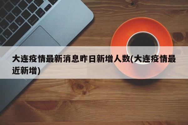 大连疫情最新消息昨日新增人数(大连疫情最近新增)