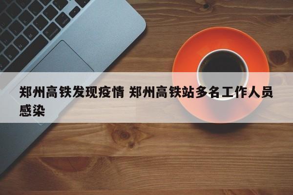 郑州高铁发现疫情 郑州高铁站多名工作人员感染