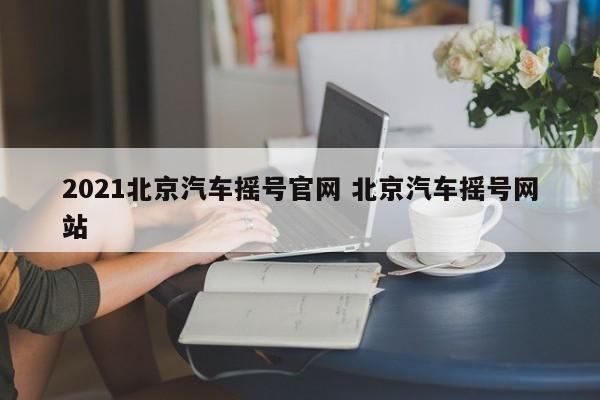 2021北京汽车摇号官网 北京汽车摇号网站