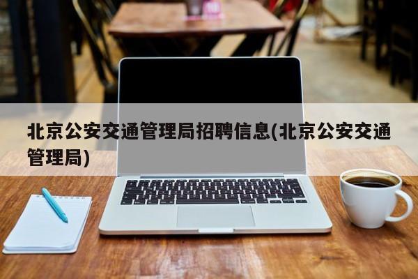 北京公安交通管理局招聘信息(北京公安交通管理局)