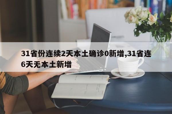 31省份连续2天本土确诊0新增,31省连6天无本土新增