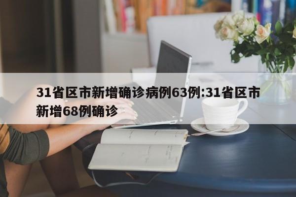31省区市新增确诊病例63例:31省区市新增68例确诊