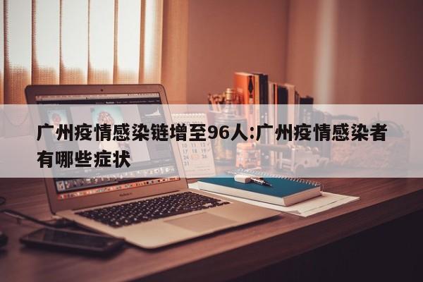 广州疫情感染链增至96人:广州疫情感染者有哪些症状
