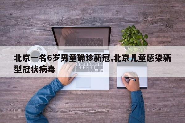 北京一名6岁男童确诊新冠,北京儿童感染新型冠状病毒