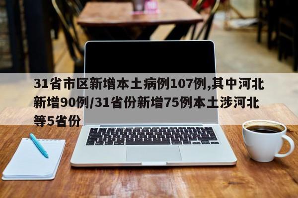 31省市区新增本土病例107例,其中河北新增90例/31省份新增75例本土涉河北等5省份