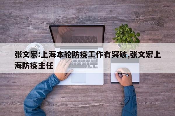 张文宏:上海本轮防疫工作有突破,张文宏上海防疫主任