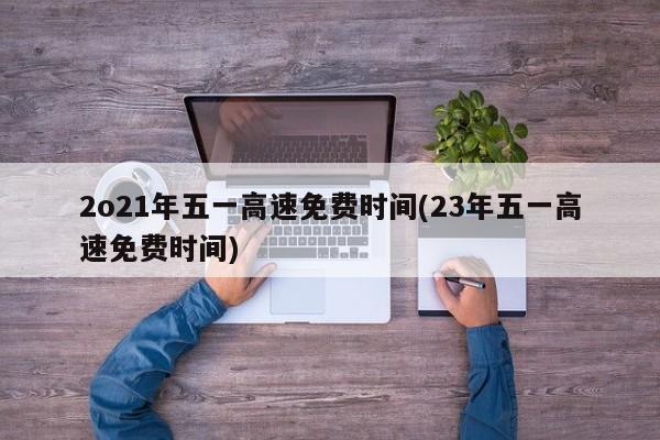 2o21年五一高速免费时间(23年五一高速免费时间)