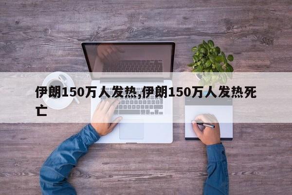 伊朗150万人发热,伊朗150万人发热死亡