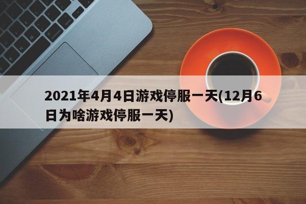 2021年4月4日游戏停服一天(12月6日为啥游戏停服一天)