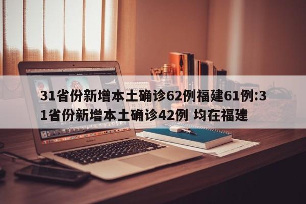 31省份新增本土确诊62例福建61例:31省份新增本土确诊42例 均在福建