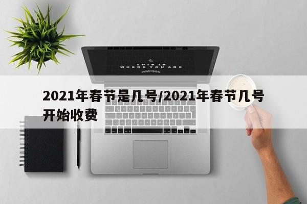 2021年春节是几号/2021年春节几号开始收费