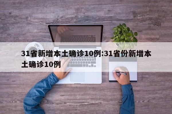 31省新增本土确诊10例:31省份新增本土确诊10例