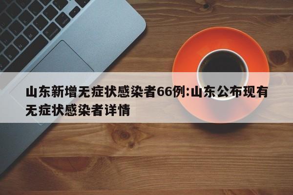 山东新增无症状感染者66例:山东公布现有无症状感染者详情