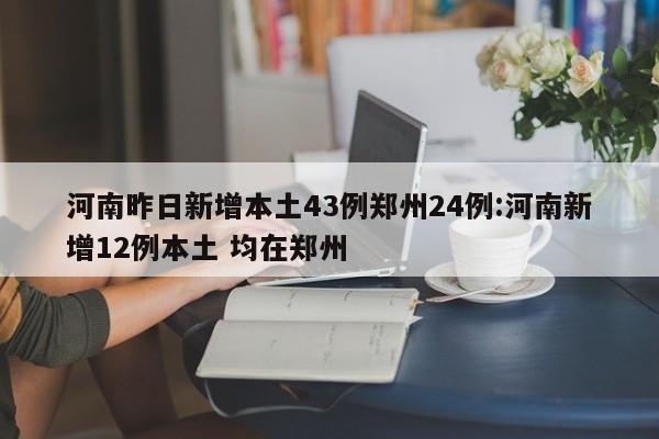 河南昨日新增本土43例郑州24例:河南新增12例本土 均在郑州