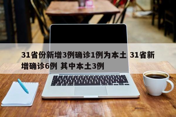 31省份新增3例确诊1例为本土 31省新增确诊6例 其中本土3例