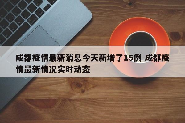 成都疫情最新消息今天新增了15例 成都疫情最新情况实时动态