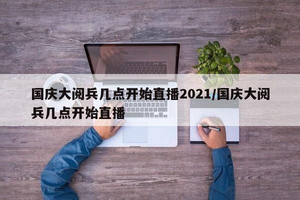 国庆大阅兵几点开始直播2021/国庆大阅兵几点开始直播