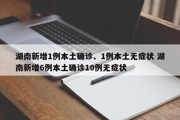 湖南新增1例本土确诊、1例本土无症状 湖南新增6例本土确诊10例无症状