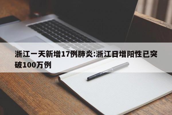 浙江一天新增17例肺炎:浙江日增阳性已突破100万例