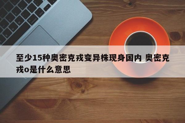 至少15种奥密克戎变异株现身国内 奥密克戎o是什么意思