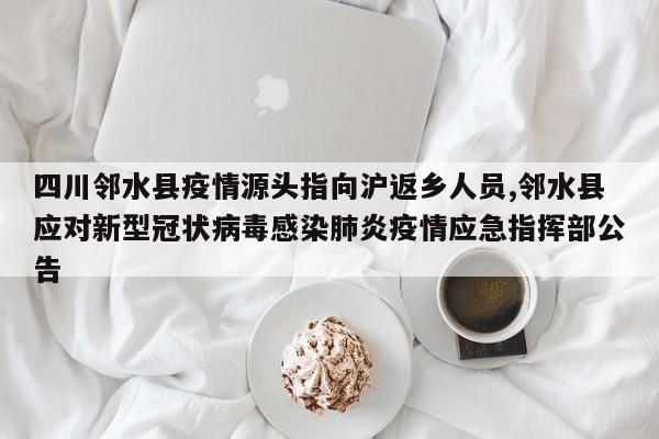 四川邻水县疫情源头指向沪返乡人员,邻水县应对新型冠状病毒感染肺炎疫情应急指挥部公告